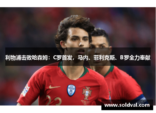 利物浦击败哈森姆：C罗首发，马内、菲利克斯、B罗全力奉献